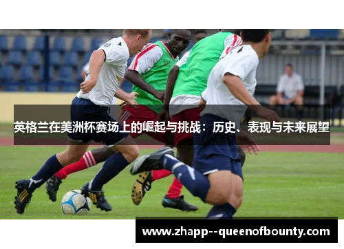 英格兰在美洲杯赛场上的崛起与挑战:历史、表现与未来展望 英格兰在美洲杯赛场上的崛起与挑战:历史、表现与未来展望