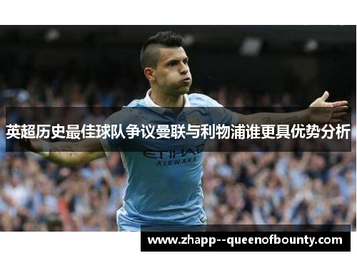 英超历史最佳球队争议曼联与利物浦谁更具优势分析 英超历史最佳球队争议曼联与利物浦谁更具优势分析