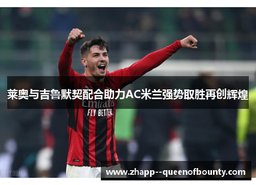 莱奥与吉鲁默契配合助力AC米兰强势取胜再创辉煌 莱奥与吉鲁默契配合助力AC米兰强势取胜再创辉煌