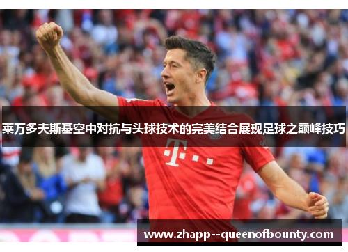 莱万多夫斯基空中对抗与头球技术的完美结合展现足球之巅峰技巧 莱万多夫斯基空中对抗与头球技术的完美结合展现足球之巅峰技巧