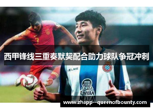 西甲锋线三重奏默契配合助力球队争冠冲刺 西甲锋线三重奏默契配合助力球队争冠冲刺