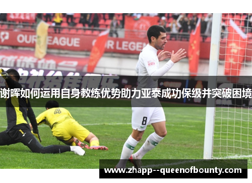 谢晖如何运用自身教练优势助力亚泰成功保级并突破困境