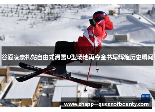 谷爱凌崇礼站自由式滑雪U型场地再夺金书写辉煌历史瞬间 谷爱凌崇礼站自由式滑雪U型场地再夺金书写辉煌历史瞬间