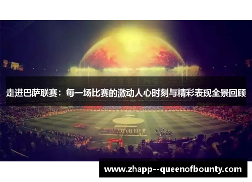 走进巴萨联赛:每一场比赛的激动人心时刻与精彩表现全景回顾 走进巴萨联赛:每一场比赛的激动人心时刻与精彩表现全景回顾