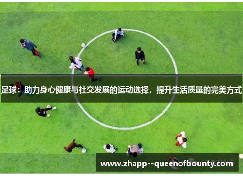 足球:助力身心健康与社交发展的运动选择,提升生活质量的完美方式 足球:助力身心健康与社交发展的运动选择,提升生活质量的完美方式