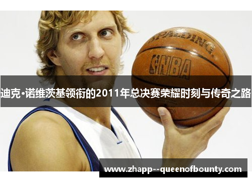 迪克·诺维茨基领衔的2011年总决赛荣耀时刻与传奇之路 迪克·诺维茨基领衔的2011年总决赛荣耀时刻与传奇之路