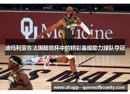 迪玛利亚在法国超级杯中的精彩表现助力球队夺冠 迪玛利亚在法国超级杯中的精彩表现助力球队夺冠