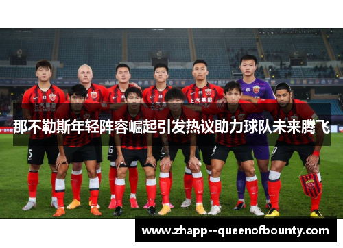 那不勒斯年轻阵容崛起引发热议助力球队未来腾飞