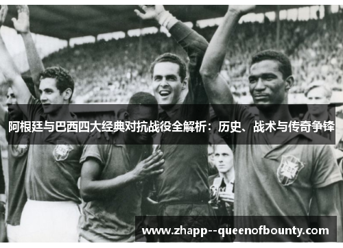 阿根廷与巴西四大经典对抗战役全解析：历史、战术与传奇争锋