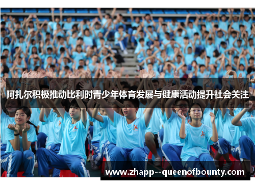 阿扎尔积极推动比利时青少年体育发展与健康活动提升社会关注 阿扎尔积极推动比利时青少年体育发展与健康活动提升社会关注