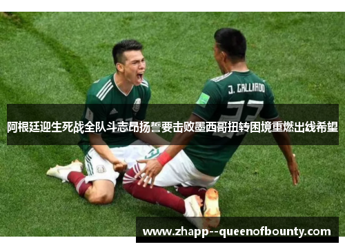阿根廷迎生死战全队斗志昂扬誓要击败墨西哥扭转困境重燃出线希望 阿根廷迎生死战全队斗志昂扬誓要击败墨西哥扭转困境重燃出线希望