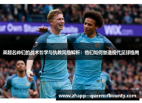 英超名帅们的战术哲学与执教风格解析:他们如何塑造现代足球格局 英超名帅们的战术哲学与执教风格解析:他们如何塑造现代足球格局