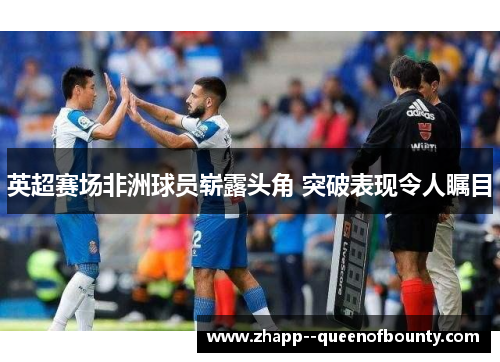 英超赛场非洲球员崭露头角 突破表现令人瞩目