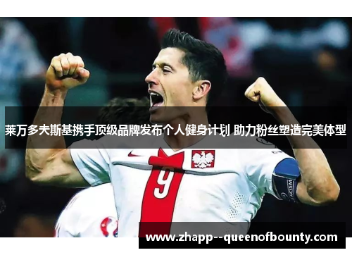 莱万多夫斯基携手顶级品牌发布个人健身计划 助力粉丝塑造完美体型 莱万多夫斯基携手顶级品牌发布个人健身计划 助力粉丝塑造完美体型