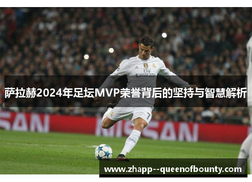 萨拉赫2024年足坛MVP荣誉背后的坚持与智慧解析 萨拉赫2024年足坛MVP荣誉背后的坚持与智慧解析