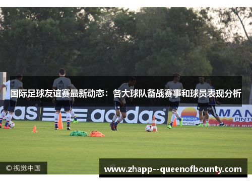 国际足球友谊赛最新动态：各大球队备战赛事和球员表现分析
