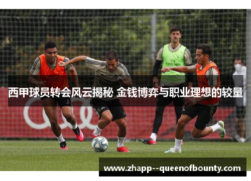 西甲球员转会风云揭秘 金钱博弈与职业理想的较量
