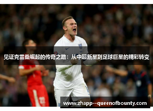 见证克雷桑崛起的传奇之路：从中超新星到足球巨星的精彩转变