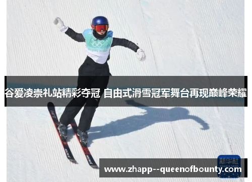 谷爱凌崇礼站精彩夺冠 自由式滑雪冠军舞台再现巅峰荣耀