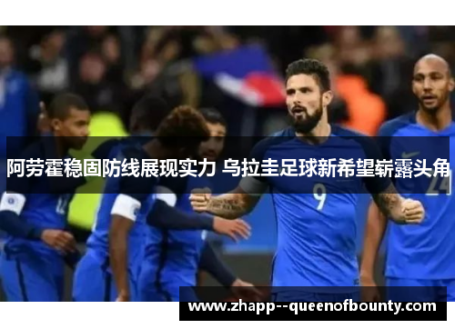 阿劳霍稳固防线展现实力 乌拉圭足球新希望崭露头角