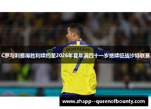 C罗与利雅得胜利续约至2026年夏年满四十一岁继续征战沙特联赛