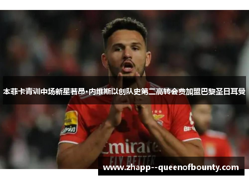 本菲卡青训中场新星若昂·内维斯以创队史第二高转会费加盟巴黎圣日耳曼