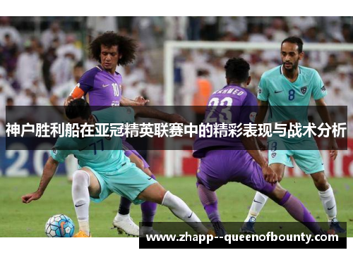 神户胜利船在亚冠精英联赛中的精彩表现与战术分析