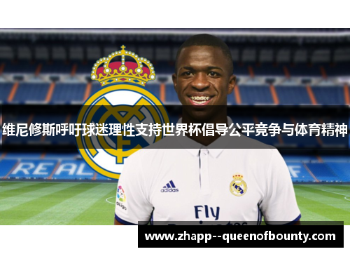 维尼修斯呼吁球迷理性支持世界杯倡导公平竞争与体育精神