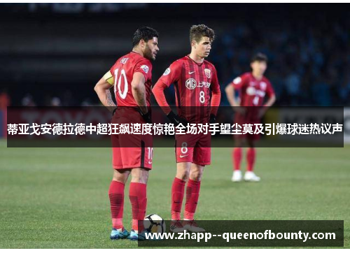 蒂亚戈安德拉德中超狂飙速度惊艳全场对手望尘莫及引爆球迷热议声