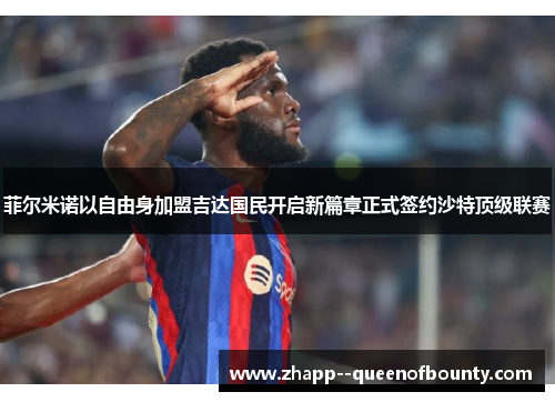 菲尔米诺以自由身加盟吉达国民开启新篇章正式签约沙特顶级联赛