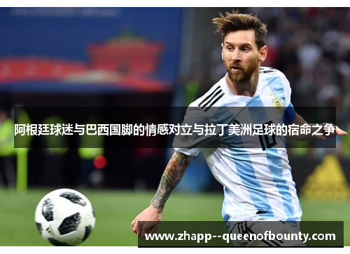 阿根廷球迷与巴西国脚的情感对立与拉丁美洲足球的宿命之争