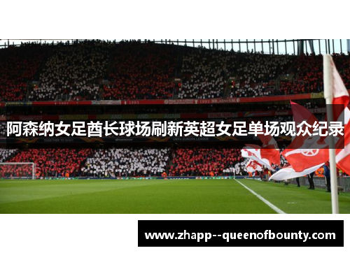阿森纳女足酋长球场刷新英超女足单场观众纪录