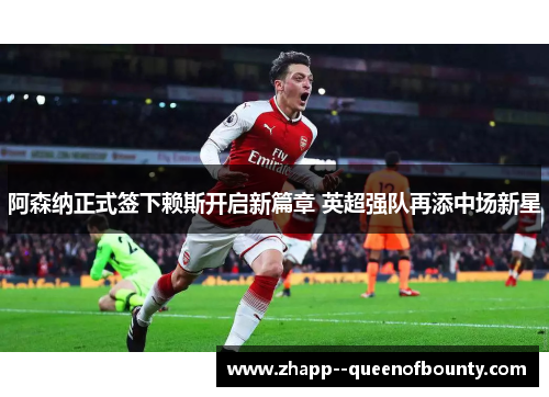 阿森纳正式签下赖斯开启新篇章 英超强队再添中场新星