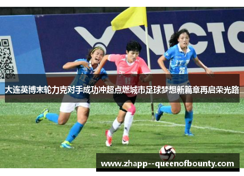 大连英博末轮力克对手成功冲超点燃城市足球梦想新篇章再启荣光路